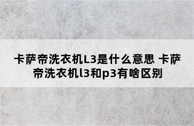 卡萨帝洗衣机L3是什么意思 卡萨帝洗衣机l3和p3有啥区别